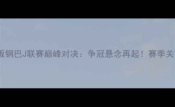 图片 神户胜利船vs大阪钢巴J联赛巅峰对决：争冠悬念再起！赛季关键战前瞻与数据1