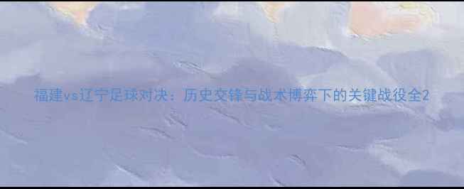图片 福建vs辽宁足球对决：历史交锋与战术博弈下的关键战役全2