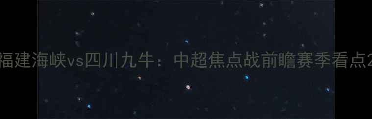图片 福建海峡vs四川九牛：中超焦点战前瞻赛季看点2