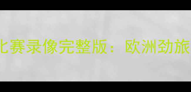 图片 科切蒂诺杯高清比赛录像完整版：欧洲劲旅巅峰对决与战术2