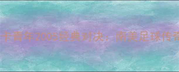 图片 科林蒂安vs博卡青年2005经典对决：南美足球传奇之战全回顾1