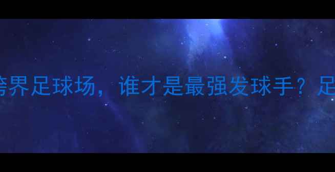 图片 科维托娃VS李娜：网球传奇跨界足球场，谁才是最强发球手？足球战术中的发球式进攻法则2