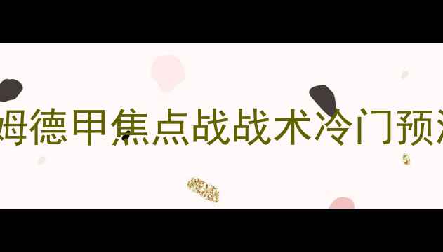 图片 科隆vs芬海姆德甲焦点战战术冷门预测投注指南2