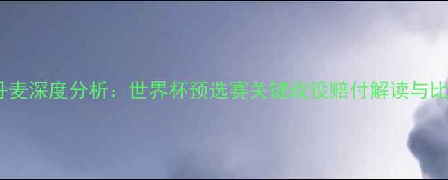 图片 秘鲁vs丹麦深度分析：世界杯预选赛关键战役赔付解读与比分预测2