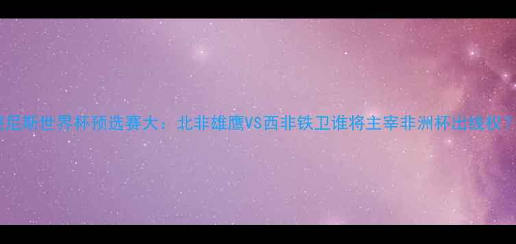 图片 突尼斯世界杯预选赛大：北非雄鹰VS西非铁卫谁将主宰非洲杯出线权？2