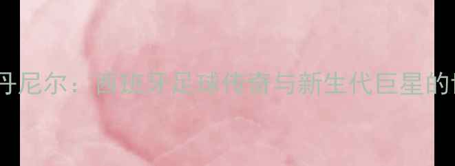 图片 纳达尔VS丹尼尔：西班牙足球传奇与新生代巨星的世纪碰撞1