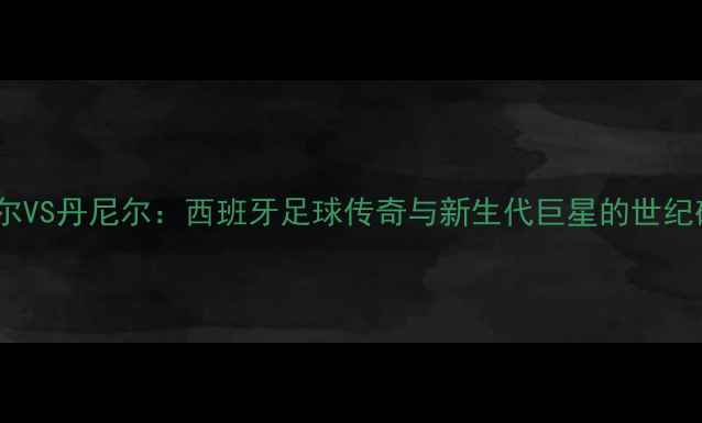 图片 纳达尔VS丹尼尔：西班牙足球传奇与新生代巨星的世纪碰撞2