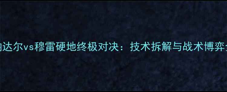 图片 纳达尔vs穆雷硬地终极对决：技术拆解与战术博弈全