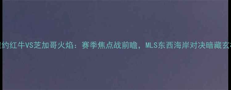 图片 纽约红牛VS芝加哥火焰：赛季焦点战前瞻，MLS东西海岸对决暗藏玄机