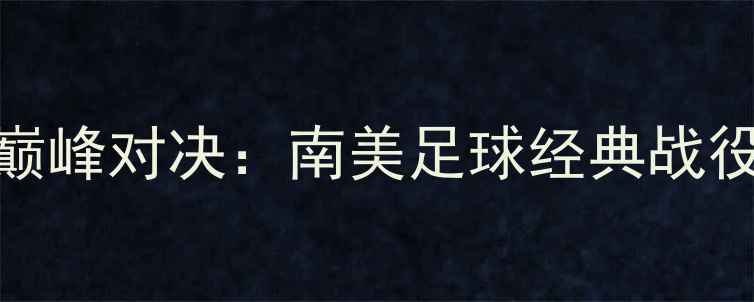 图片 纽维尔老男孩VS拉努斯巅峰对决：南美足球经典战役战术全与历史交锋内幕