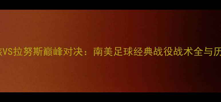 图片 纽维尔老男孩VS拉努斯巅峰对决：南美足球经典战役战术全与历史交锋内幕1