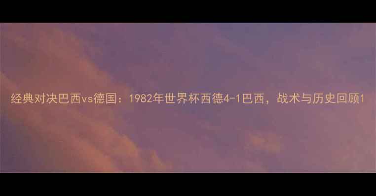 图片 经典对决巴西vs德国：1982年世界杯西德4-1巴西，战术与历史回顾1