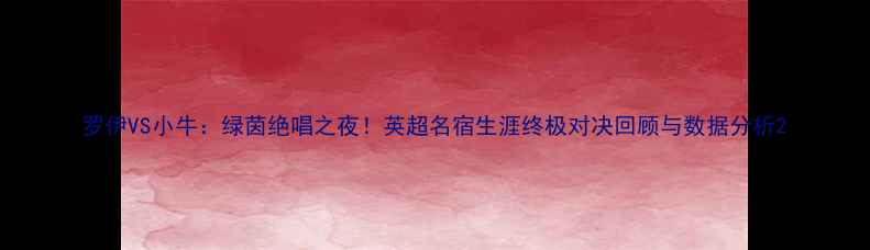 图片 罗伊VS小牛：绿茵绝唱之夜！英超名宿生涯终极对决回顾与数据分析2