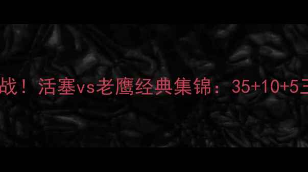 图片 罗斯封神之战！活塞vs老鹰经典集锦：35+10+5三双高光全1