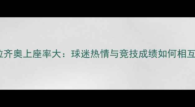 图片 罗马VS拉齐奥上座率大：球迷热情与竞技成绩如何相互影响？1