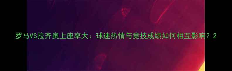图片 罗马VS拉齐奥上座率大：球迷热情与竞技成绩如何相互影响？2