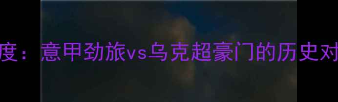 图片 罗马vs矿工深度：意甲劲旅vs乌克超豪门的历史对决与胜负天平