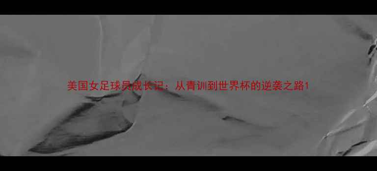 图片 美国女足球员成长记：从青训到世界杯的逆袭之路1