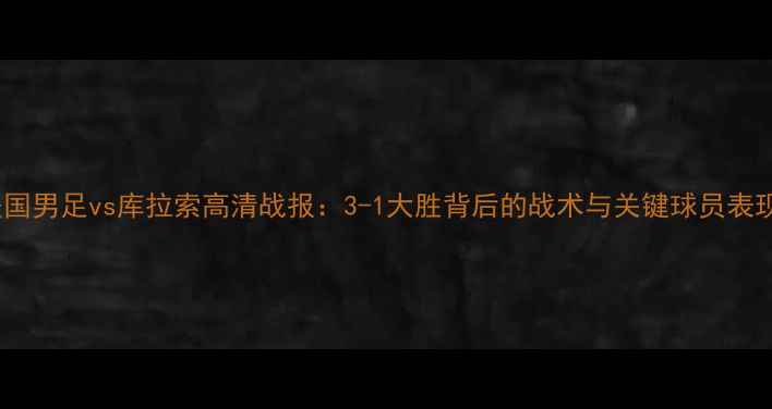 图片 美国男足vs库拉索高清战报：3-1大胜背后的战术与关键球员表现1