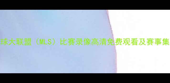 图片 美国职业足球大联盟（MLS）比赛录像高清免费观看及赛事集锦下载指南