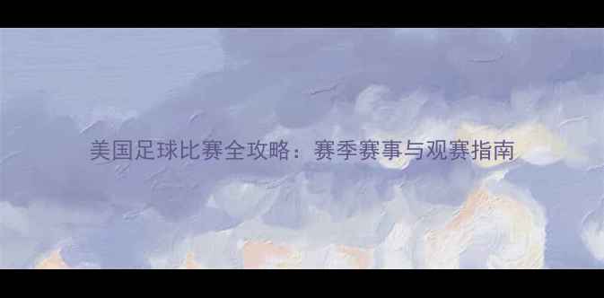 图片 美国足球比赛全攻略：赛季赛事与观赛指南