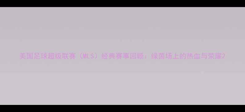 图片 美国足球超级联赛（MLS）经典赛事回顾：绿茵场上的热血与荣耀2