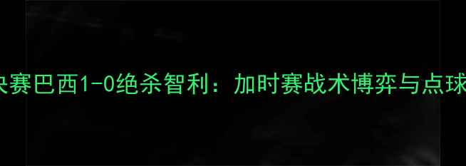 图片 美洲杯决赛巴西1-0绝杀智利：加时赛战术博弈与点球决胜全1
