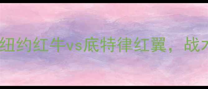 图片 美职联焦点战前瞻：纽约红牛vs底特律红翼，战术博弈与争冠悬念全1
