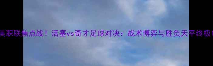 图片 美职联焦点战！活塞vs奇才足球对决：战术博弈与胜负天平终极1