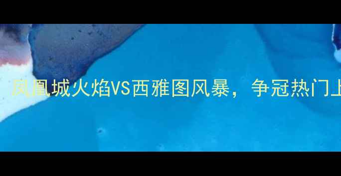 图片 美职联焦点战：凤凰城火焰VS西雅图风暴，争冠热门上演战术对决全