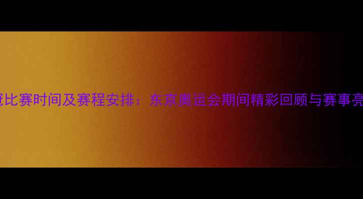 图片 耐冠比赛时间及赛程安排：东京奥运会期间精彩回顾与赛事亮点1