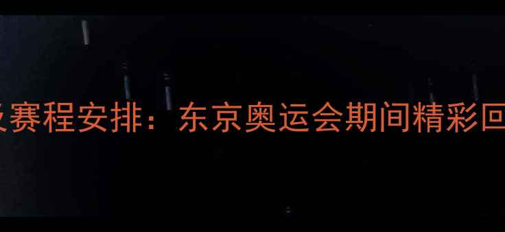 图片 耐冠比赛时间及赛程安排：东京奥运会期间精彩回顾与赛事亮点2