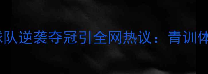 图片 职业足球爆冷！业余球队逆袭夺冠引全网热议：青训体系与职业态度成关键2