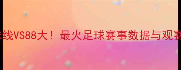 图片 胜利球线VS88大！最火足球赛事数据与观赛指南1