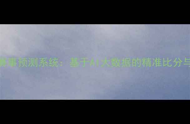 图片 腾讯体育足球赛事预测系统：基于AI大数据的精准比分与战况推演指南