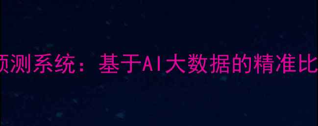 图片 腾讯体育足球赛事预测系统：基于AI大数据的精准比分与战况推演指南1