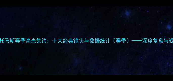 图片 艾尔·托马斯赛季高光集锦：十大经典镜头与数据统计（赛季）——深度复盘与战术解读