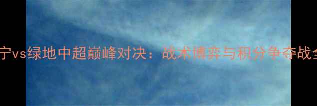 图片 苏宁vs绿地中超巅峰对决：战术博弈与积分争夺战全1