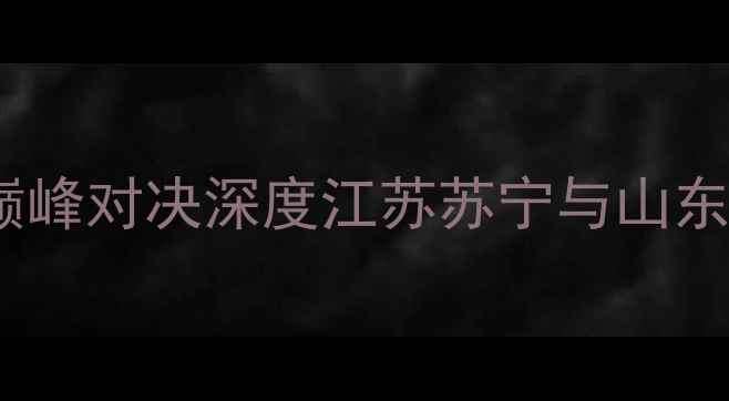 图片 苏宁vs鲁能：中超巅峰对决深度江苏苏宁与山东鲁能赛季关键战役1
