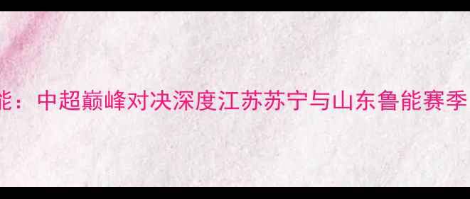 图片 苏宁vs鲁能：中超巅峰对决深度江苏苏宁与山东鲁能赛季关键战役2