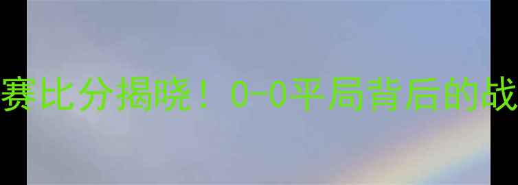 图片 苏格兰VS以色列足球赛比分揭晓！0-0平局背后的战术与球迷热议🏴🇮🇱