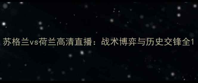图片 苏格兰vs荷兰高清直播：战术博弈与历史交锋全1