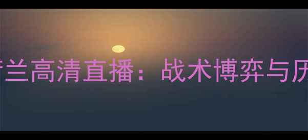 图片 苏格兰vs荷兰高清直播：战术博弈与历史交锋全2
