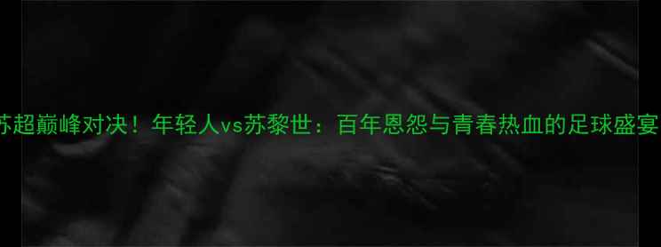 图片 苏超巅峰对决！年轻人vs苏黎世：百年恩怨与青春热血的足球盛宴1