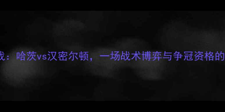 图片 苏超焦点战：哈茨vs汉密尔顿，一场战术博弈与争冠资格的终极较量2