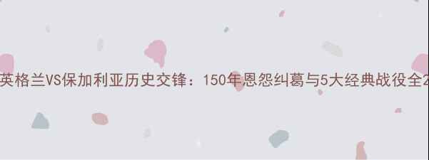 图片 英格兰VS保加利亚历史交锋：150年恩怨纠葛与5大经典战役全2