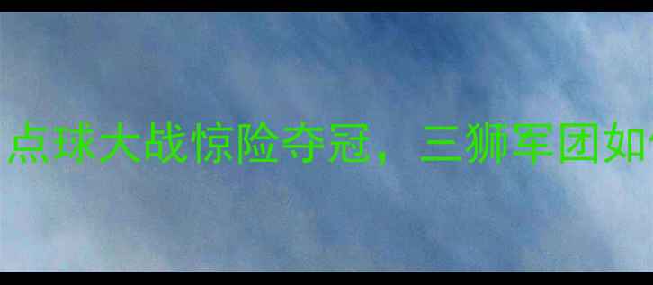 图片 英格兰vs丹麦内马尔首发！点球大战惊险夺冠，三狮军团如何逆袭？附完整赛况+战术2