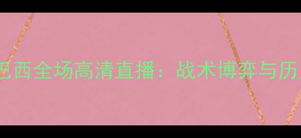 图片 英格兰vs巴西全场高清直播：战术博弈与历史性对决1