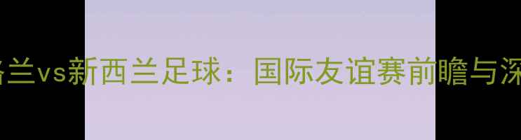 图片 英格兰vs新西兰足球：国际友谊赛前瞻与深度1