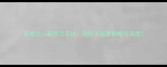 图片 英格兰vs新西兰足球：国际友谊赛前瞻与深度2